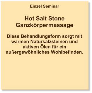 Einzel Seminar  Hot Salt Stone Ganzkörpermassage  Diese Behandlungsform sorgt mit warmen Natursalzsteinen und aktiven Ölen für ein außergewöhnliches Wohlbefinden.