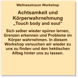 Wellnesstraum Workshop  Achtsamkeit und Körperwahrnehmung „Touch body and soul“  Sich selber wieder spüren lernen, Grenzen erkennen und Probleme im Körper wahrnehmen. In diesem Workshop versuchen wir wieder zu uns zu finden und den hektischen Alltag hinter uns zu lassen.
