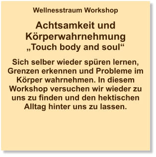 Wellnesstraum Workshop  Achtsamkeit und Körperwahrnehmung „Touch body and soul“  Sich selber wieder spüren lernen, Grenzen erkennen und Probleme im Körper wahrnehmen. In diesem Workshop versuchen wir wieder zu uns zu finden und den hektischen Alltag hinter uns zu lassen.